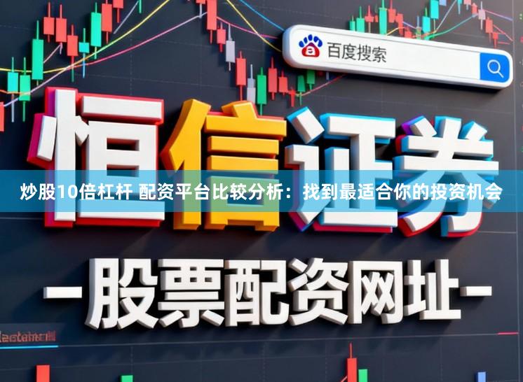 炒股10倍杠杆 配资平台比较分析：找到最适合你的投资机会