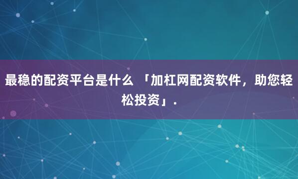 最稳的配资平台是什么 「加杠网配资软件，助您轻松投资」.