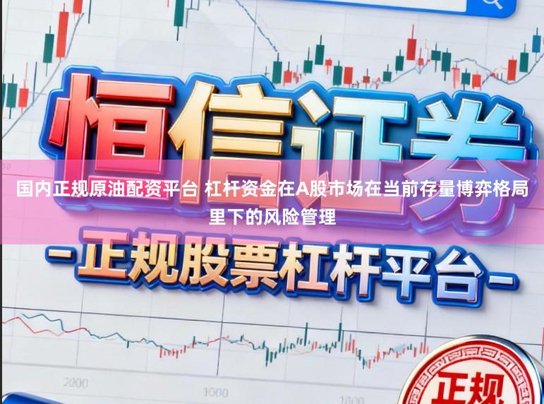 国内正规原油配资平台 杠杆资金在A股市场在当前存量博弈格局里下的风险管理