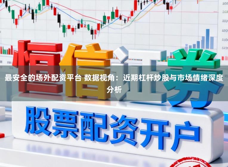 最安全的场外配资平台 数据视角：近期杠杆炒股与市场情绪深度分析
