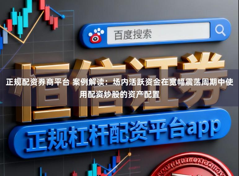 正规配资券商平台 案例解读：场内活跃资金在宽幅震荡周期中使用配资炒股的资产配置