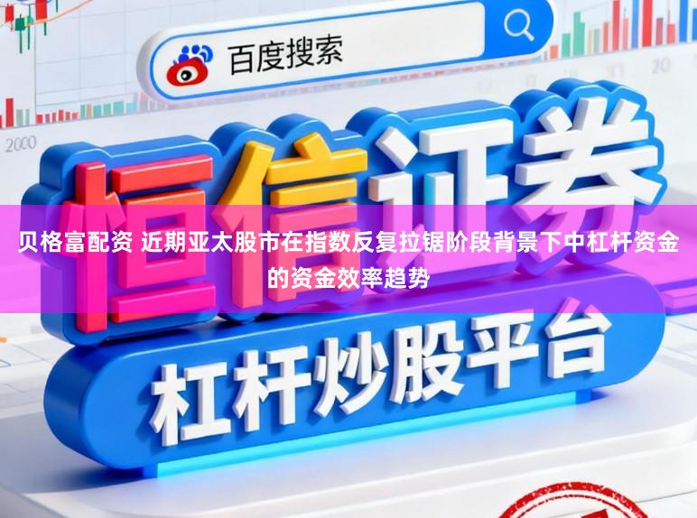 贝格富配资 近期亚太股市在指数反复拉锯阶段背景下中杠杆资金的资金效率趋势