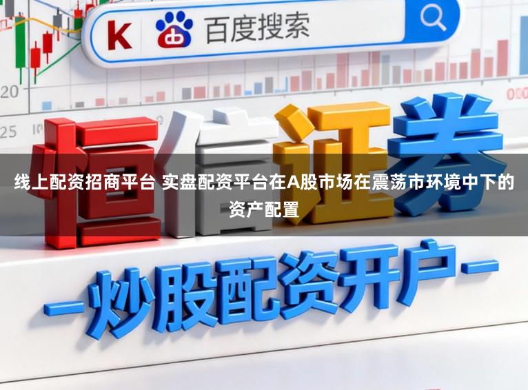 线上配资招商平台 实盘配资平台在A股市场在震荡市环境中下的资产配置