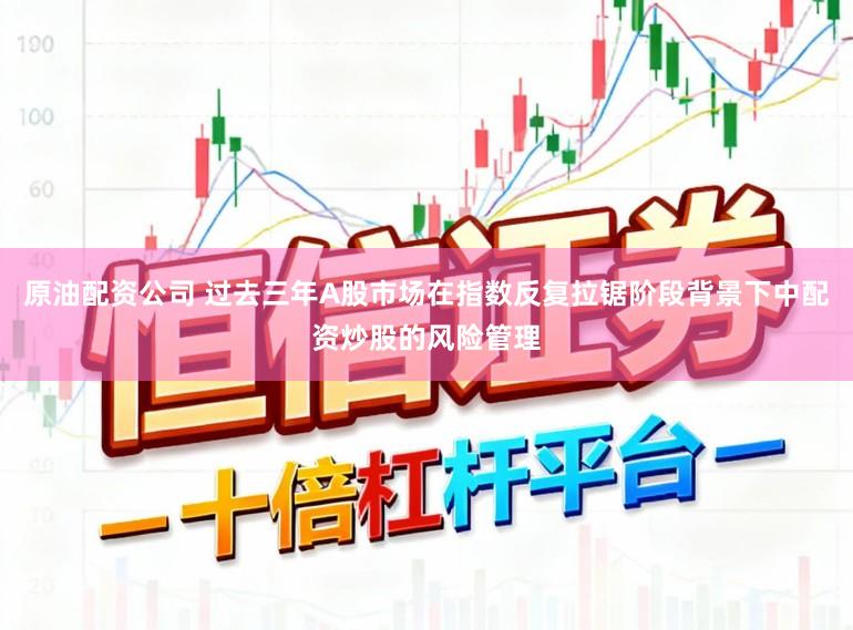 原油配资公司 过去三年A股市场在指数反复拉锯阶段背景下中配资炒股的风险管理