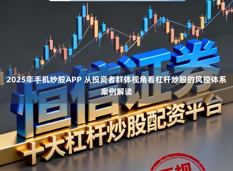 2025年手机炒股APP 从投资者群体视角看杠杆炒股的风控体系案例解读