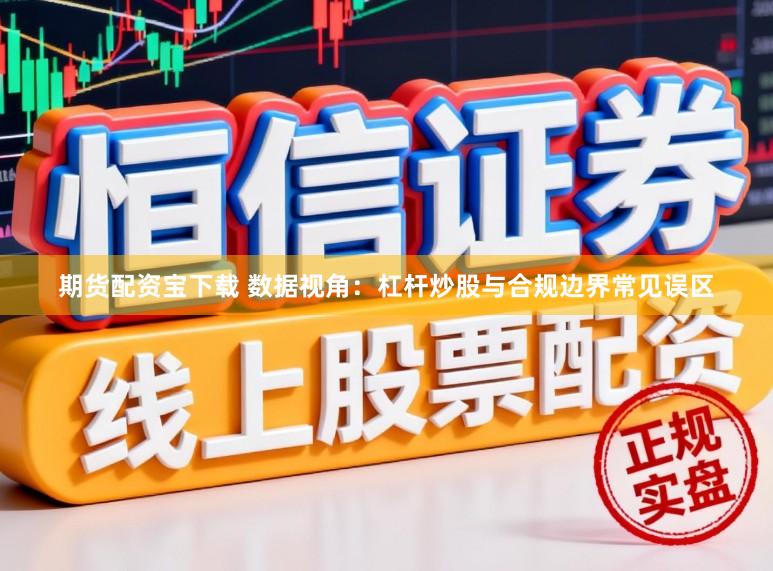 期货配资宝下载 数据视角：杠杆炒股与合规边界常见误区