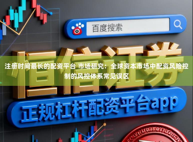 注册时间最长的配资平台 市场研究：全球资本市场中配资风险控制的风控体系常见误区