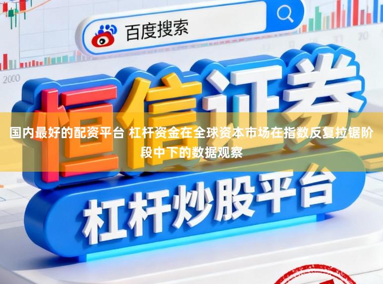 国内最好的配资平台 杠杆资金在全球资本市场在指数反复拉锯阶段中下的数据观察