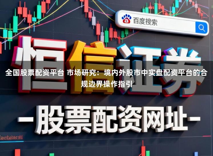 全国股票配资平台 市场研究：境内外股市中实盘配资平台的合规边界操作指引
