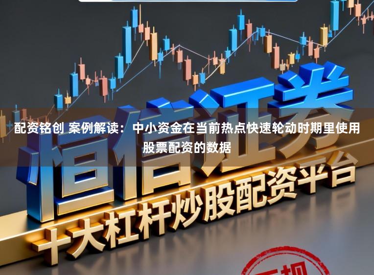 配资铭创 案例解读：中小资金在当前热点快速轮动时期里使用股票配资的数据