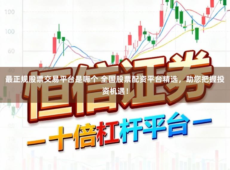 最正规股票交易平台是哪个 全国股票配资平台精选，助您把握投资机遇！