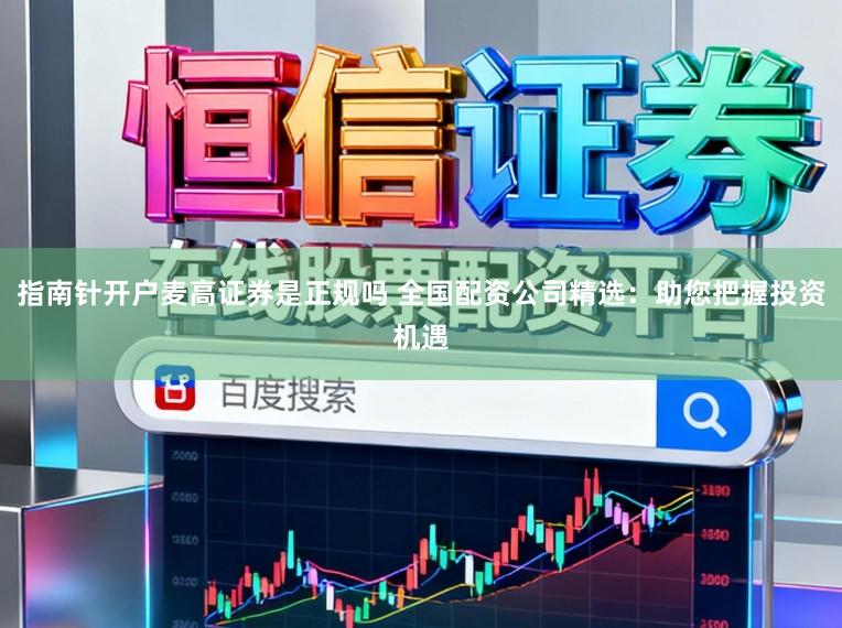 指南针开户麦高证券是正规吗 全国配资公司精选：助您把握投资机遇
