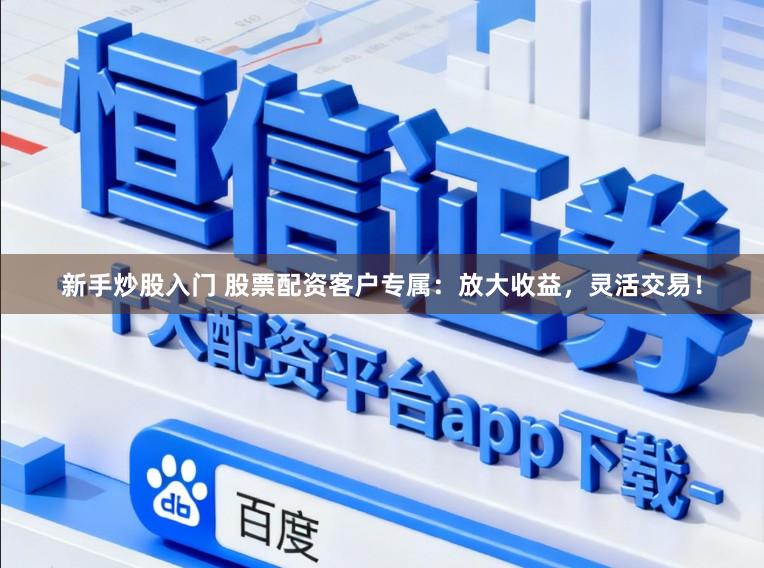 新手炒股入门 股票配资客户专属：放大收益，灵活交易！