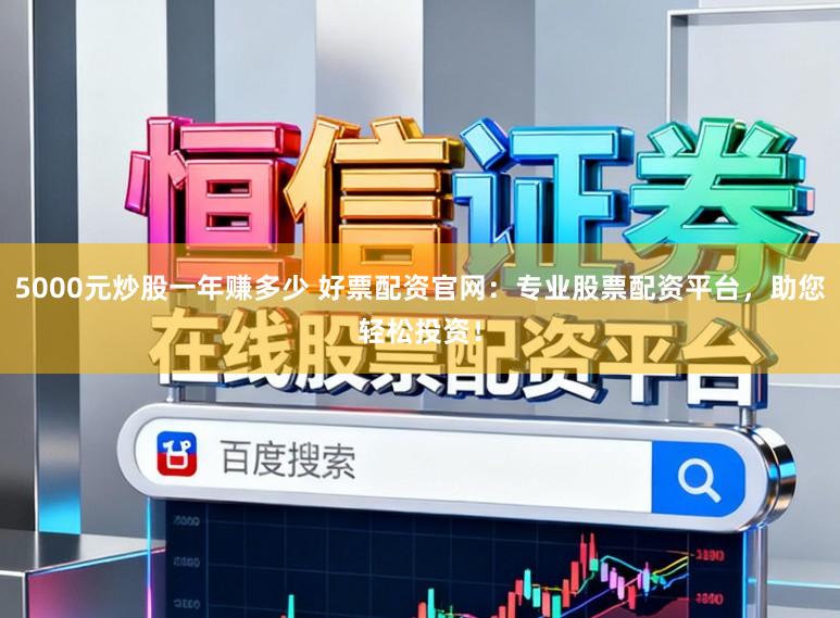5000元炒股一年赚多少 好票配资官网：专业股票配资平台，助您轻松投资！