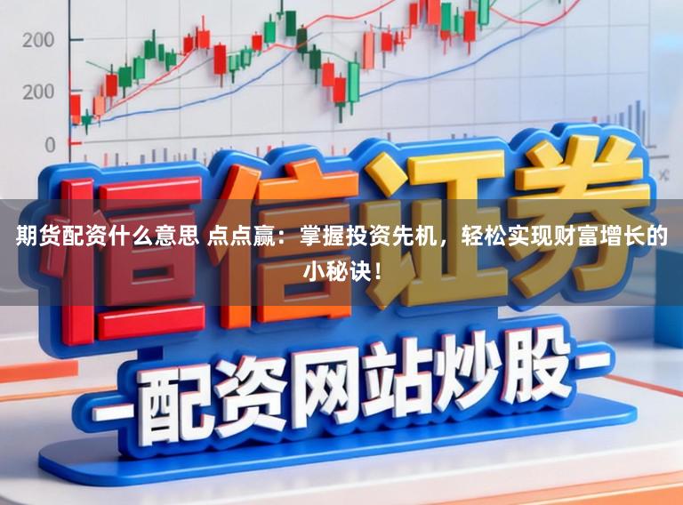 期货配资什么意思 点点赢：掌握投资先机，轻松实现财富增长的小秘诀！