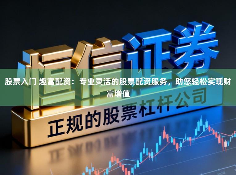 股票入门 趣富配资：专业灵活的股票配资服务，助您轻松实现财富增值