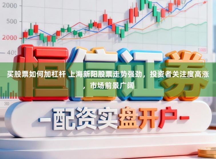 买股票如何加杠杆 上海新阳股票走势强劲，投资者关注度高涨，市场前景广阔