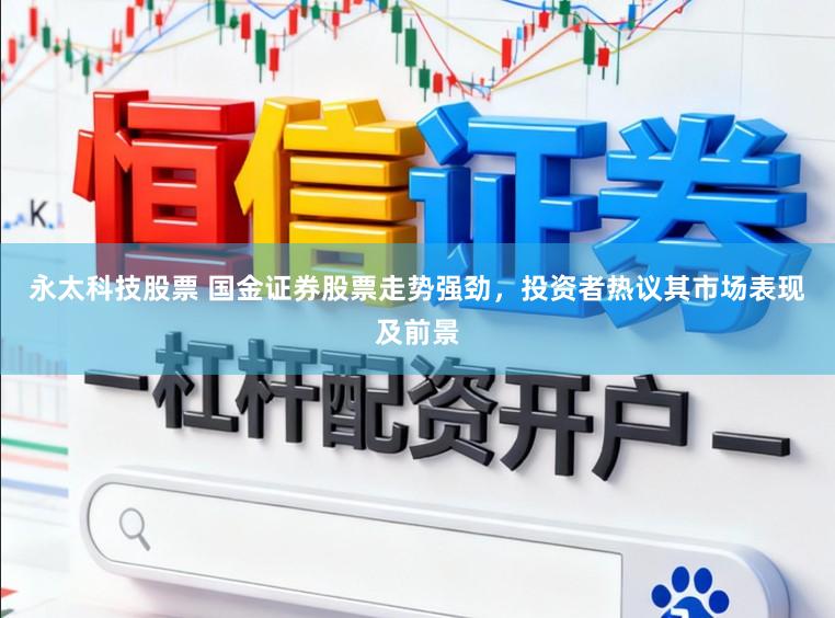 永太科技股票 国金证券股票走势强劲，投资者热议其市场表现及前景