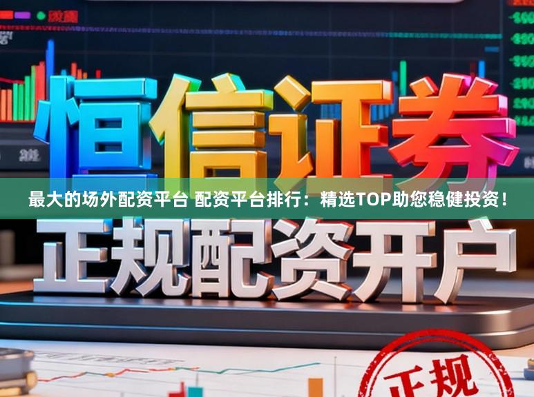 最大的场外配资平台 配资平台排行：精选TOP助您稳健投资！