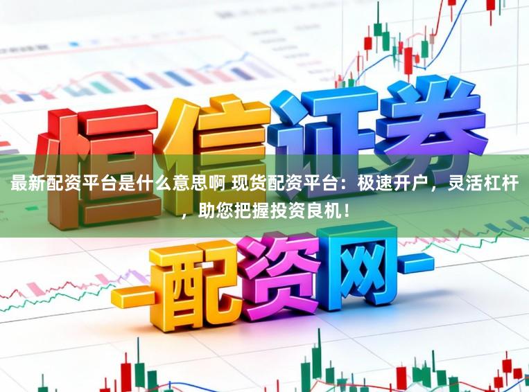 最新配资平台是什么意思啊 现货配资平台：极速开户，灵活杠杆，助您把握投资良机！