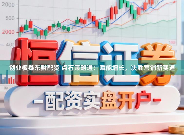 创业板鑫东财配资 点石策略通：赋能增长，决胜营销新赛道