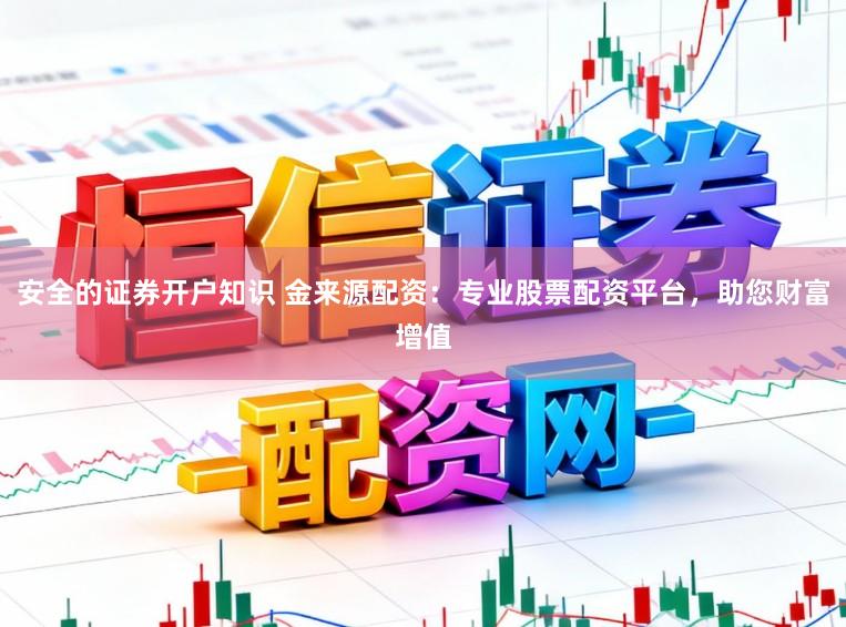安全的证券开户知识 金来源配资：专业股票配资平台，助您财富增值
