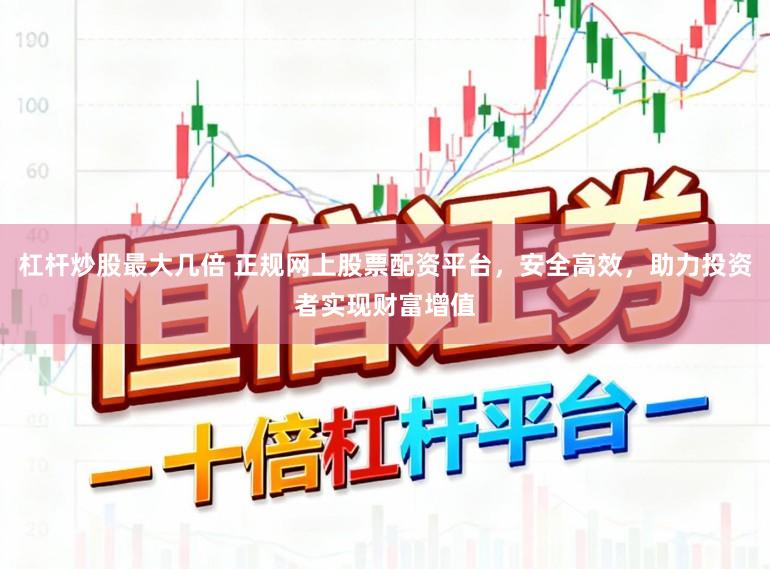 杠杆炒股最大几倍 正规网上股票配资平台，安全高效，助力投资者实现财富增值