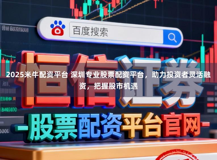 2025米牛配资平台 深圳专业股票配资平台，助力投资者灵活融资，把握股市机遇
