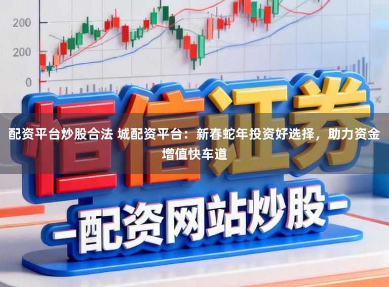 配资平台炒股合法 城配资平台：新春蛇年投资好选择，助力资金增值快车道