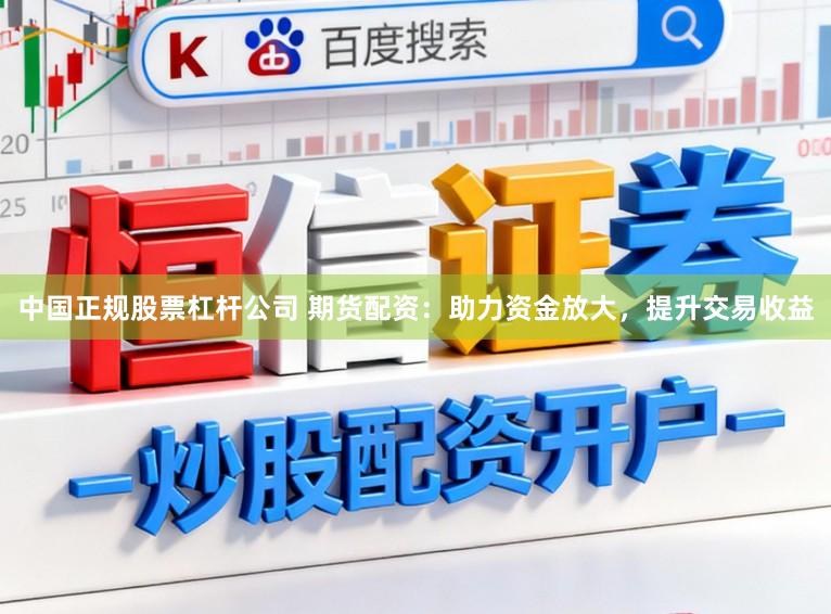 中国正规股票杠杆公司 期货配资：助力资金放大，提升交易收益