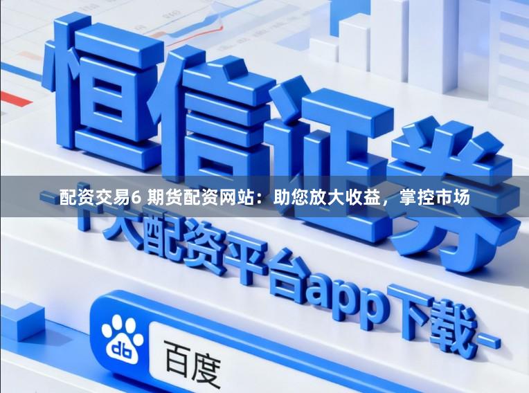 配资交易6 期货配资网站：助您放大收益，掌控市场