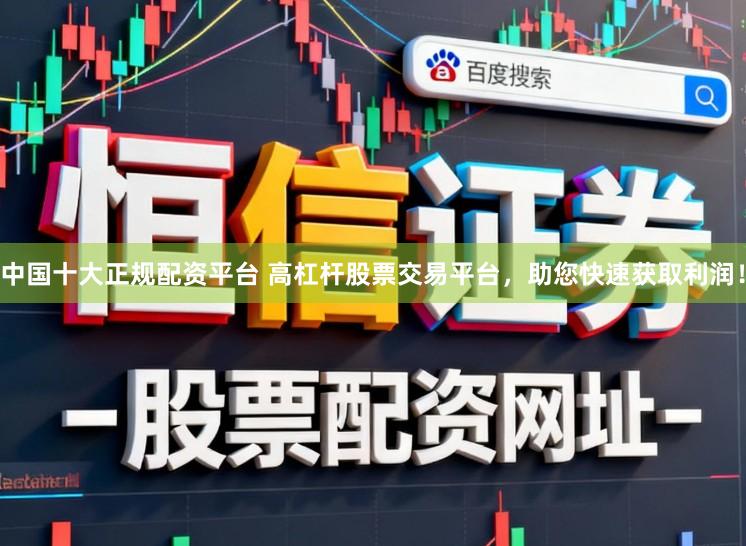 中国十大正规配资平台 高杠杆股票交易平台，助您快速获取利润！