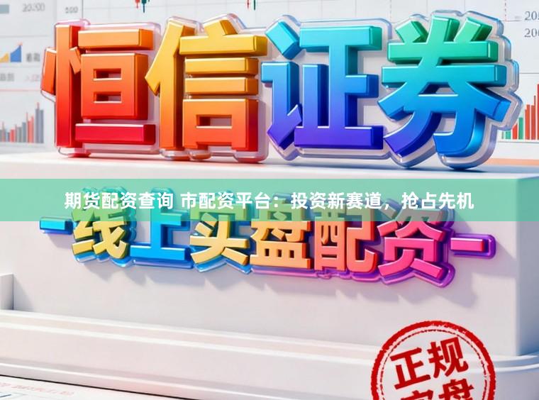 期货配资查询 市配资平台：投资新赛道，抢占先机