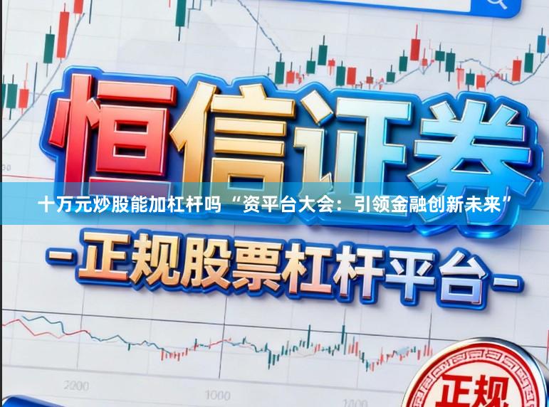 十万元炒股能加杠杆吗 “资平台大会：引领金融创新未来”