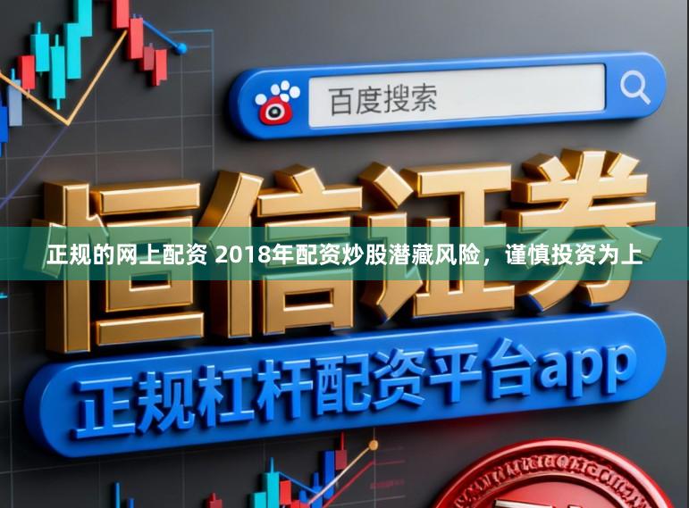正规的网上配资 2018年配资炒股潜藏风险，谨慎投资为上