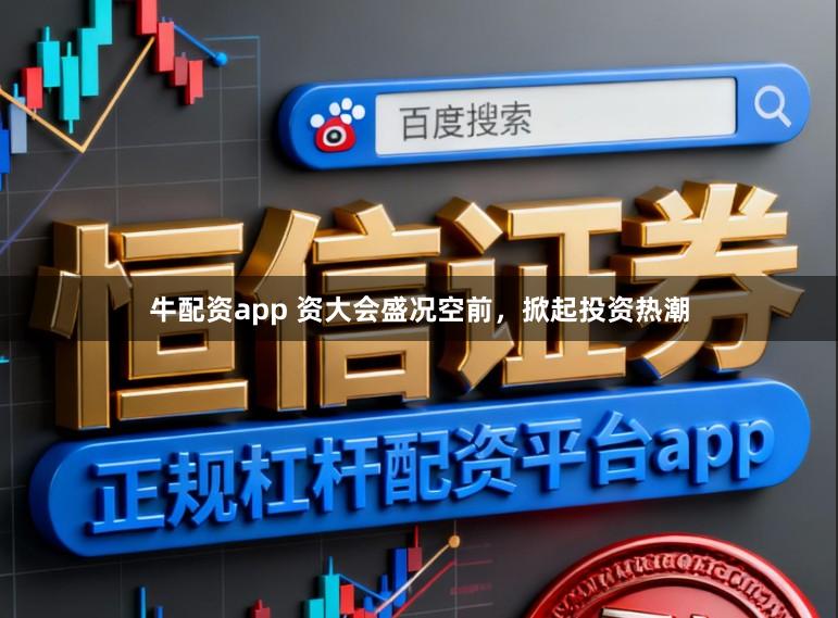 牛配资app 资大会盛况空前，掀起投资热潮