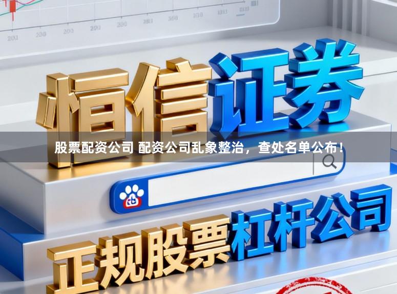 股票配资公司 配资公司乱象整治，查处名单公布！