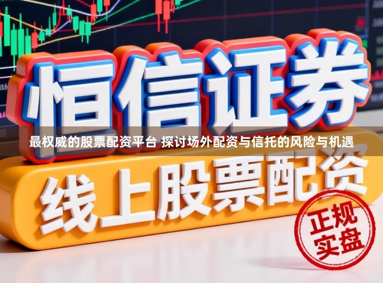最权威的股票配资平台 探讨场外配资与信托的风险与机遇