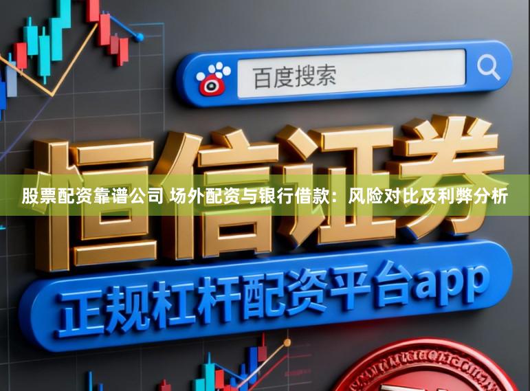 股票配资靠谱公司 场外配资与银行借款：风险对比及利弊分析