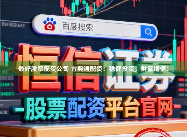 最好股票配资公司 古典通配资：稳健投资，财富增值！