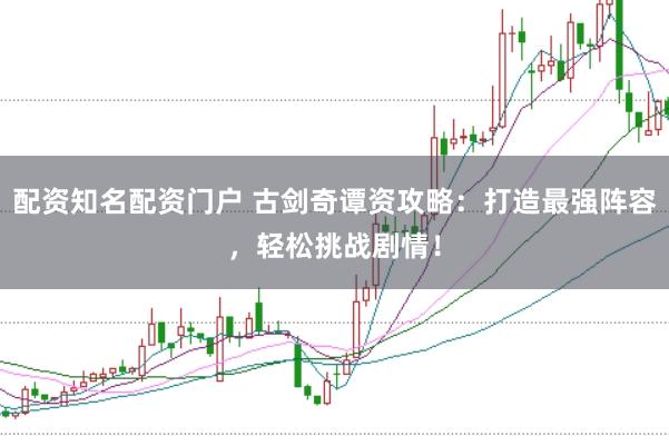 配资知名配资门户 古剑奇谭资攻略：打造最强阵容，轻松挑战剧情！