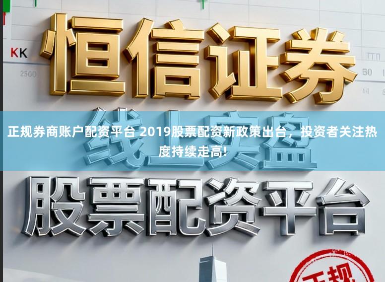 正规券商账户配资平台 2019股票配资新政策出台，投资者关注热度持续走高!