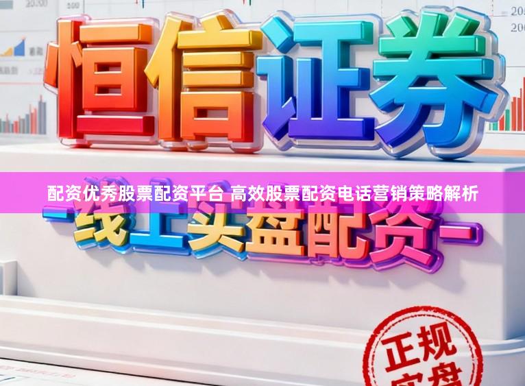 配资优秀股票配资平台 高效股票配资电话营销策略解析