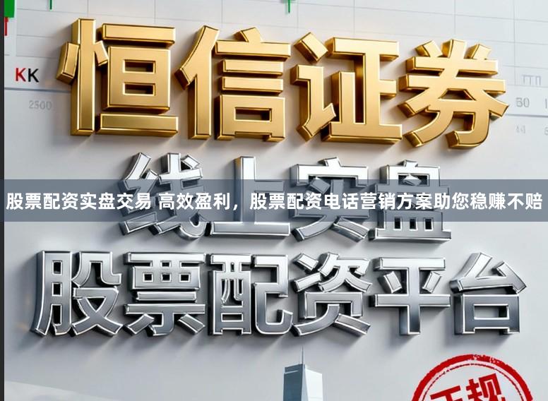 股票配资实盘交易 高效盈利，股票配资电话营销方案助您稳赚不赔