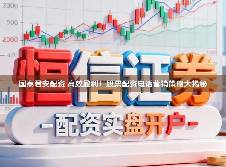国泰君安配资 高效盈利！股票配资电话营销策略大揭秘