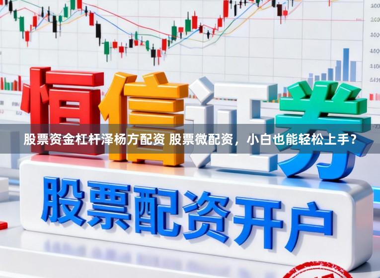 股票资金杠杆泽杨方配资 股票微配资,小白也能轻松上手?