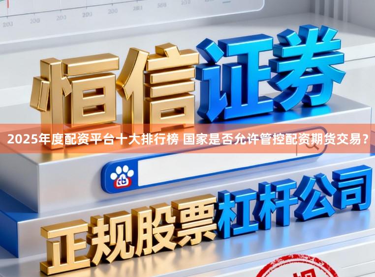 2025年度配资平台十大排行榜 国家是否允许管控配资期货交易？