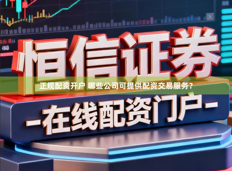 正规配资开户 哪些公司可提供配资交易服务？