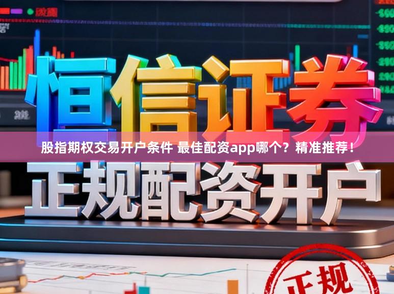股指期权交易开户条件 最佳配资app哪个？精准推荐！