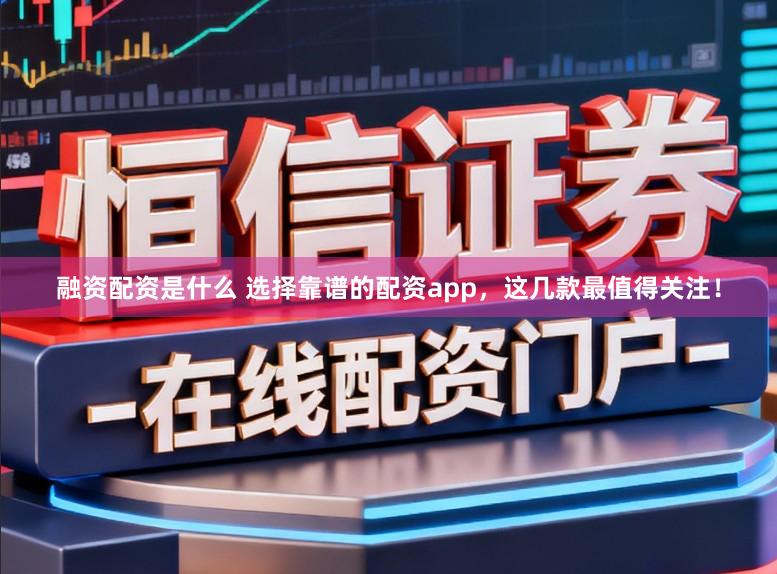融资配资是什么 选择靠谱的配资app,这几款最值得关注!